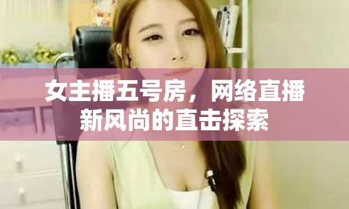 女主播五號(hào)房，網(wǎng)絡(luò)直播新風(fēng)尚的直擊探索