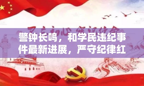 警鐘長鳴，和學民違紀事件最新進展，嚴守紀律紅線不容觸碰