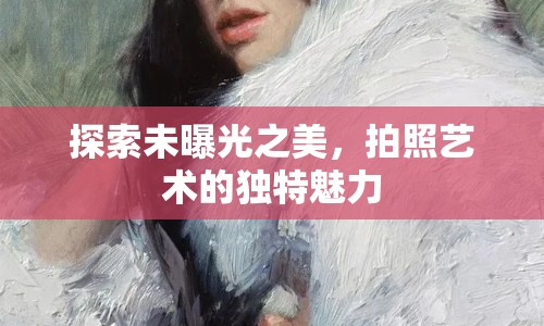 探索未曝光之美，拍照藝術(shù)的獨特魅力