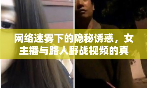 網(wǎng)絡(luò)迷霧下的隱秘誘惑，女主播與路人野戰(zhàn)視頻的真相揭秘