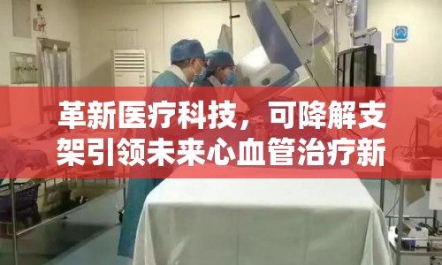 革新醫(yī)療科技，可降解支架引領(lǐng)未來心血管治療新篇章