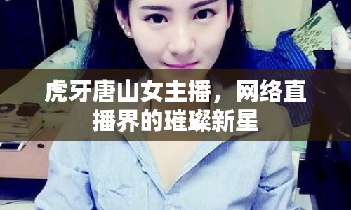 虎牙唐山女主播，網(wǎng)絡(luò)直播界的璀璨新星