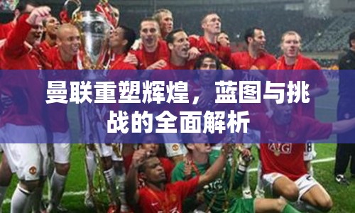 曼聯(lián)重塑輝煌，藍(lán)圖與挑戰(zhàn)的全面解析