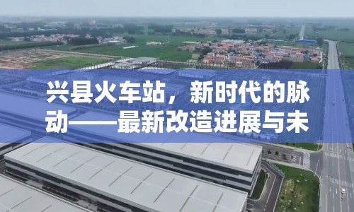 興縣火車站，新時代的脈動——最新改造進(jìn)展與未來展望