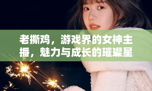 老撕雞，游戲界的女神主播，魅力與成長(zhǎng)的璀璨星光
