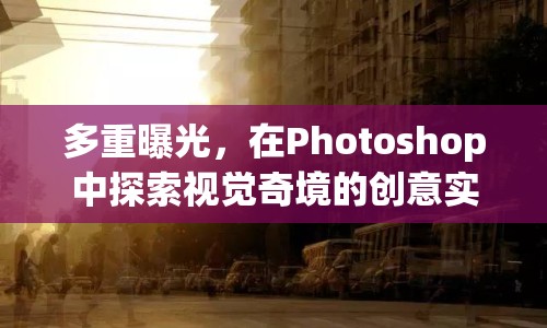 多重曝光，在Photoshop中探索視覺奇境的創(chuàng)意實(shí)踐教程