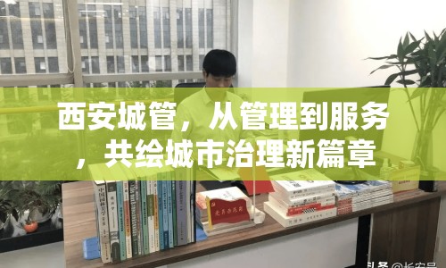 西安城管，從管理到服務(wù)，共繪城市治理新篇章