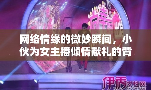 網(wǎng)絡(luò)情緣的微妙瞬間，小伙為女主播傾情獻禮的背后故事