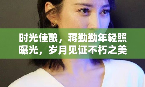 時光佳釀，蔣勤勤年輕照曝光，歲月見證不朽之美