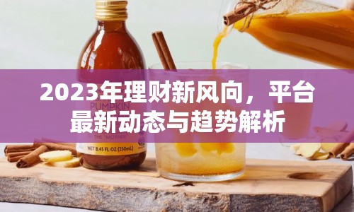 2023年理財(cái)新風(fēng)向，平臺最新動態(tài)與趨勢解析
