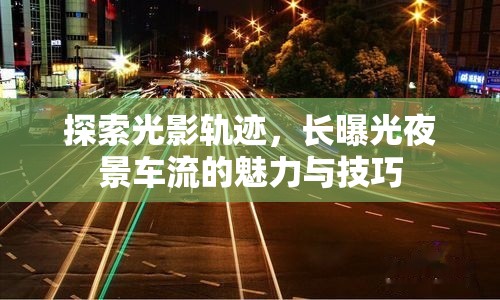 探索光影軌跡，長曝光夜景車流的魅力與技巧