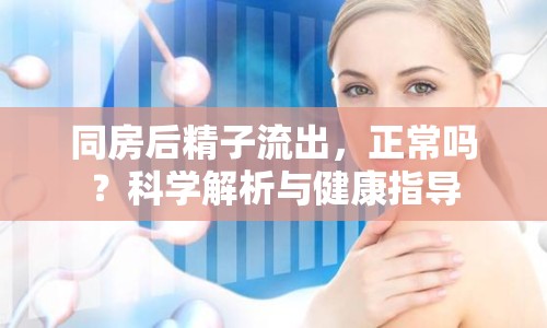 同房后精子流出，正常嗎？科學(xué)解析與健康指導(dǎo)