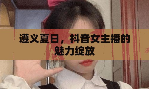 遵義夏日，抖音女主播的魅力綻放
