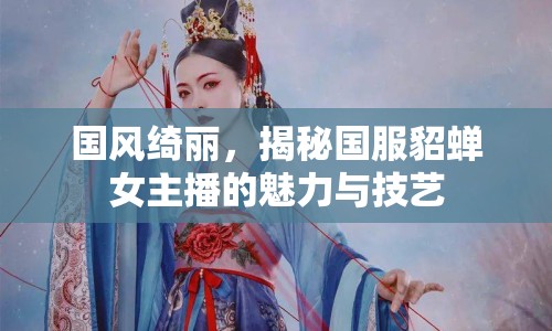 國(guó)風(fēng)綺麗，揭秘國(guó)服貂蟬女主播的魅力與技藝