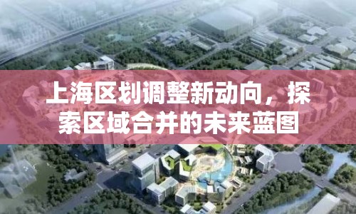 上海區(qū)劃調(diào)整新動向，探索區(qū)域合并的未來藍(lán)圖