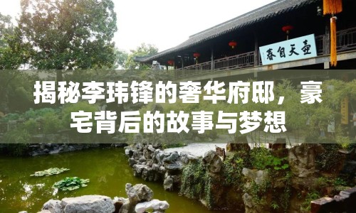 揭秘李瑋鋒的奢華府邸，豪宅背后的故事與夢想
