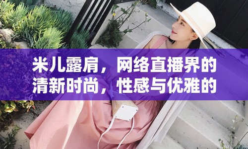 米兒露肩，網(wǎng)絡(luò)直播界的清新時(shí)尚，性感與優(yōu)雅的完美碰撞