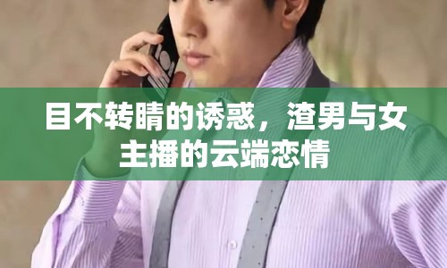 目不轉(zhuǎn)睛的誘惑，渣男與女主播的云端戀情