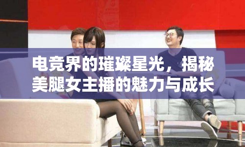 電競界的璀璨星光，揭秘美腿女主播的魅力與成長之路