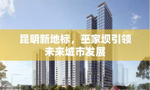昆明新地標(biāo)，巫家壩引領(lǐng)未來城市發(fā)展