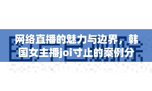 網(wǎng)絡(luò)直播的魅力與邊界，韓國女主播joi寸止的案例分析