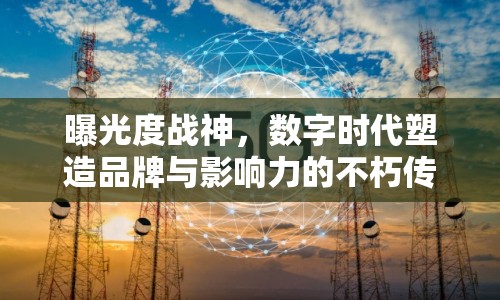 曝光度戰(zhàn)神，數(shù)字時代塑造品牌與影響力的不朽傳奇