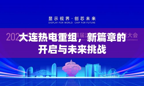 大連熱電重組，新篇章的開啟與未來挑戰(zhàn)