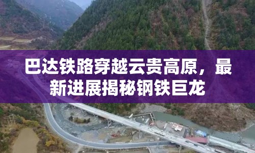 巴達鐵路穿越云貴高原，最新進展揭秘鋼鐵巨龍