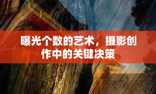 曝光個(gè)數(shù)的藝術(shù)，攝影創(chuàng)作中的關(guān)鍵決策