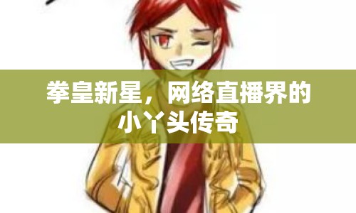 拳皇新星，網(wǎng)絡(luò)直播界的小丫頭傳奇