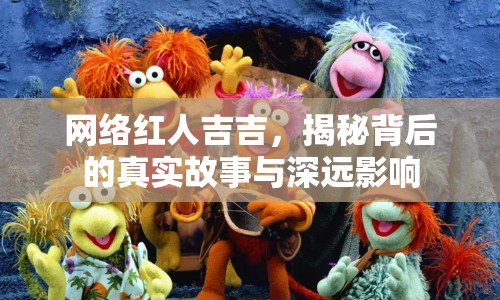網(wǎng)絡(luò)紅人吉吉，揭秘背后的真實(shí)故事與深遠(yuǎn)影響