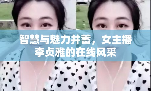 智慧與魅力并蓄，女主播李貞雅的在線風(fēng)采