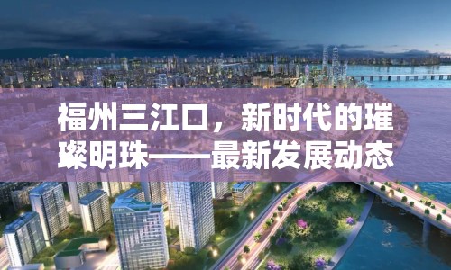 福州三江口，新時(shí)代的璀璨明珠——最新發(fā)展動態(tài)與未來展望
