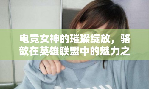 電競女神的璀璨綻放，駱歆在英雄聯(lián)盟中的魅力之旅