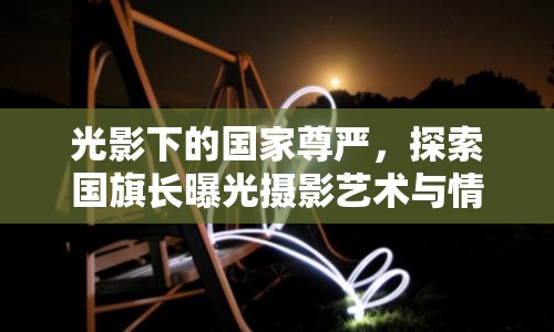 光影下的國家尊嚴(yán)，探索國旗長曝光攝影藝術(shù)與情感共鳴