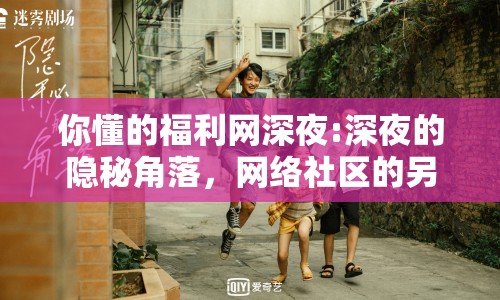 你懂的福利網(wǎng)深夜:深夜的隱秘角落，網(wǎng)絡(luò)社區(qū)的另類探索