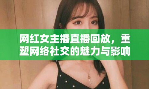 網(wǎng)紅女主播直播回放，重塑網(wǎng)絡(luò)社交的魅力與影響力