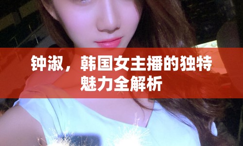 鐘淑，韓國女主播的獨(dú)特魅力全解析