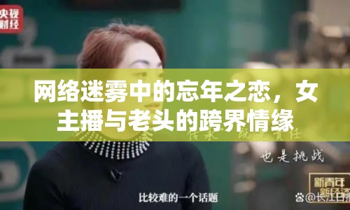 網(wǎng)絡(luò)迷霧中的忘年之戀，女主播與老頭的跨界情緣