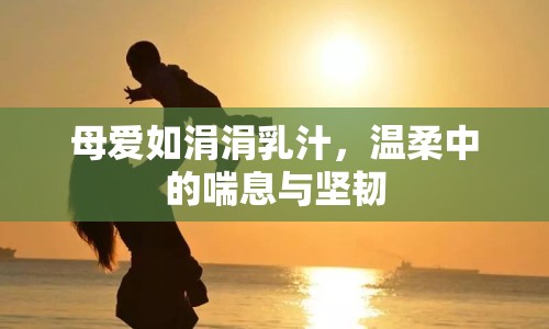 母愛如涓涓乳汁，溫柔中的喘息與堅韌