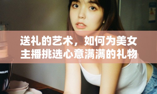 送禮的藝術(shù)，如何為美女主播挑選心意滿滿的禮物