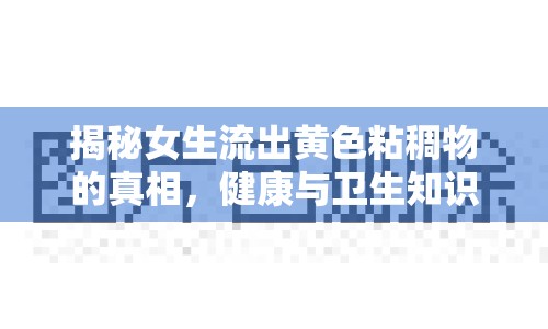 揭秘女生流出黃色粘稠物的真相，健康與衛(wèi)生知識(shí)全解析