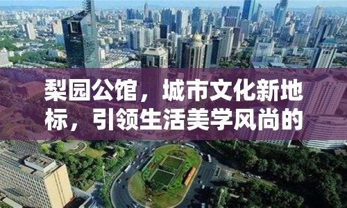 梨園公館，城市文化新地標(biāo)，引領(lǐng)生活美學(xué)風(fēng)尚的最新動(dòng)態(tài)