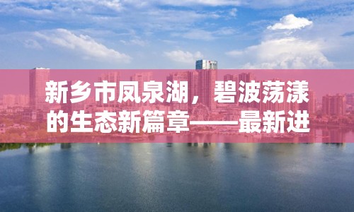 新鄉(xiāng)市鳳泉湖，碧波蕩漾的生態(tài)新篇章——最新進(jìn)展與未來展望