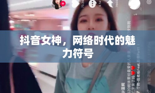 抖音女神，網(wǎng)絡(luò)時代的魅力符號