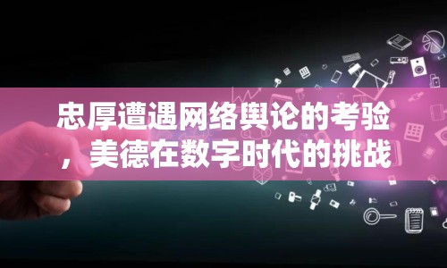 忠厚遭遇網(wǎng)絡輿論的考驗，美德在數(shù)字時代的挑戰(zhàn)