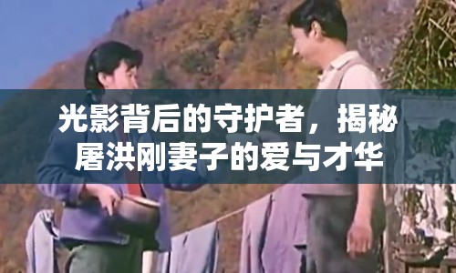 光影背后的守護(hù)者，揭秘屠洪剛妻子的愛(ài)與才華