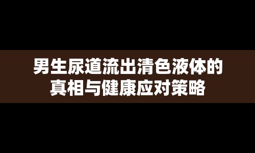 男生尿道流出清色液體的真相與健康應(yīng)對策略