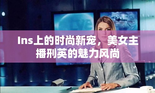Ins上的時(shí)尚新寵，美女主播刑英的魅力風(fēng)尚