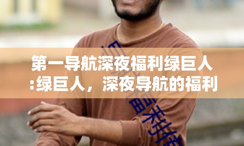 第一導(dǎo)航深夜福利綠巨人:綠巨人，深夜導(dǎo)航的福利與爭議